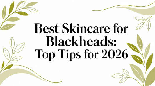 Best Skincare for Blackheads: Top Tips for 2026