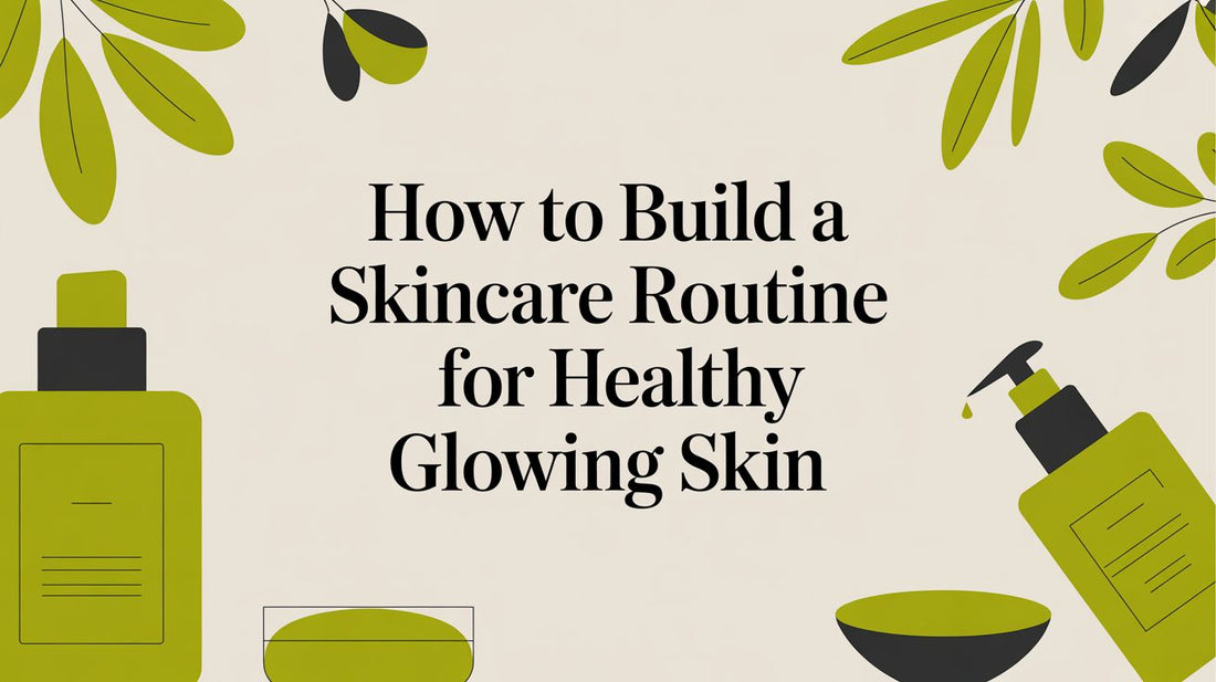 How to Build a Skincare Routine for Healthy, Glowing Skin