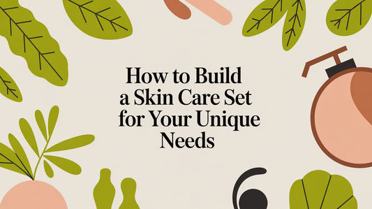 How to Build a Skin Care Set for Your Unique Needs
